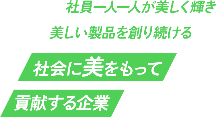 社員一人一人が美しく輝き美しい製品を創り続ける社会に美をもって貢献する企業